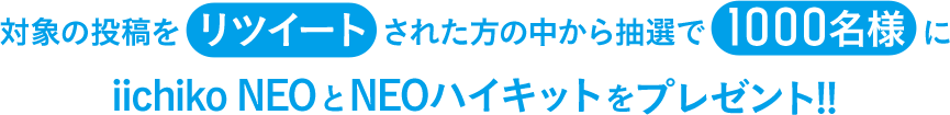 対象の投稿をリツイートされた方の中から抽選で1000名様にiichiko NEOとNEOハイキットをプレゼント!!