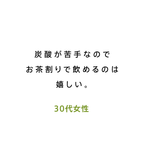 炭酸が苦手なのでお茶割りで飲めるのは嬉しい。30代女性